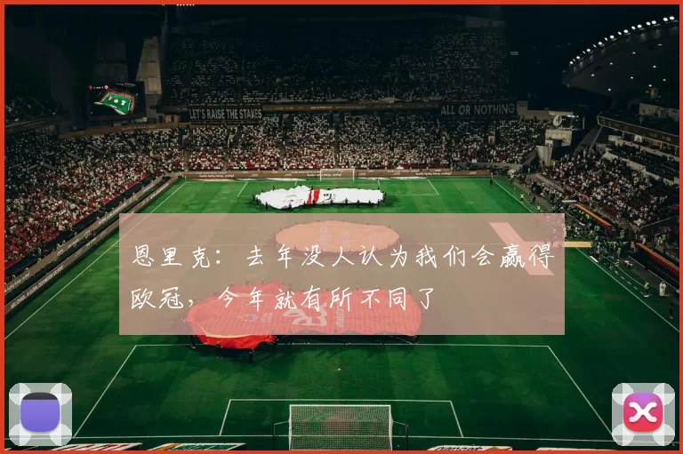 恩里克：去年没人认为我们会赢得欧冠，今年就有所不同了