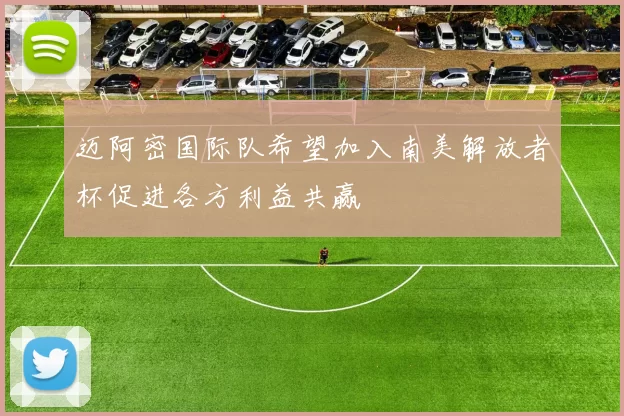 迈阿密国际队希望加入南美解放者杯促进各方利益共赢