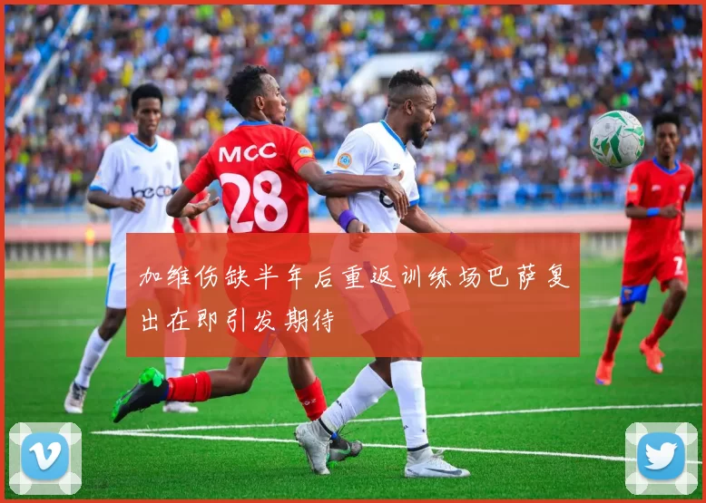 加维伤缺半年后重返训练场巴萨复出在即引发期待