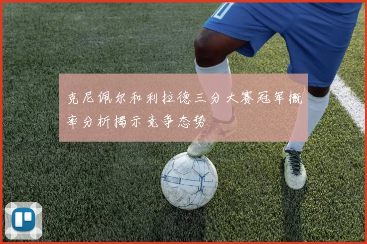 克尼佩尔和利拉德三分大赛冠军概率分析揭示竞争态势