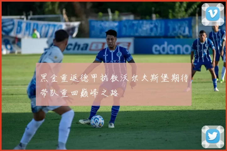 黑金重返德甲执教沃尔夫斯堡期待带队重回巅峰之路