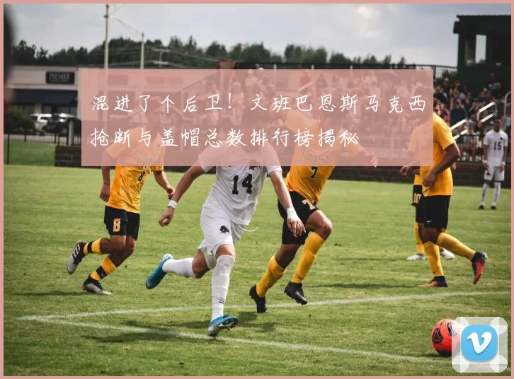 混进了个后卫！文班巴恩斯马克西抢断与盖帽总数排行榜揭秘