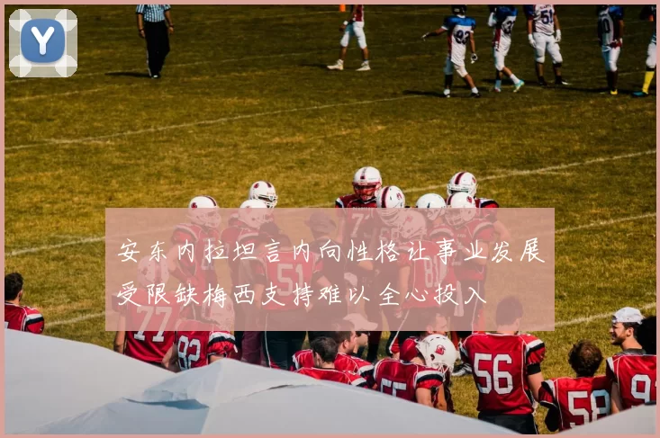 安东内拉坦言内向性格让事业发展受限缺梅西支持难以全心投入