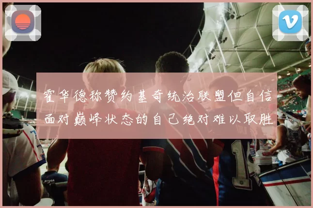 霍华德称赞约基奇统治联盟但自信面对巅峰状态的自己绝对难以取胜