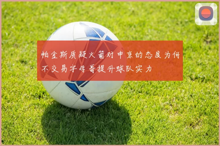 帕金斯质疑火箭对申京的态度为何不交易字母哥提升球队实力