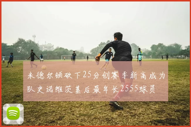 米德尔顿砍下25分创赛季新高成为队史诺维茨基后最年长2555球员