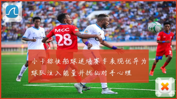 小卡称快船球迷墙赛季表现优异为球队注入能量并扰乱对手心理