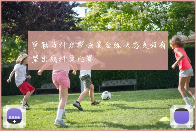萨勒马科尔斯恢复合练状态良好有望出战科莫比赛
