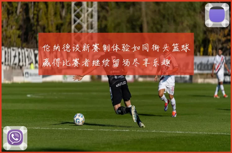 伦纳德谈新赛制体验如同街头篮球赢得比赛者继续留场尽享乐趣