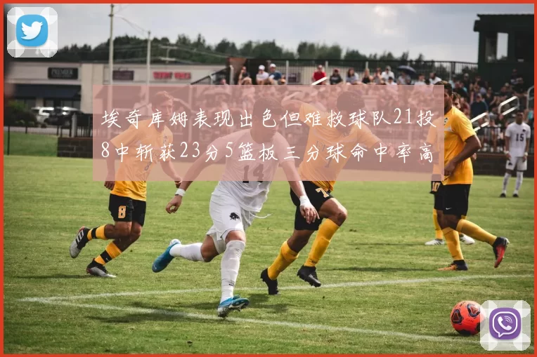 埃奇库姆表现出色但难救球队21投8中斩获23分5篮板三分球命中率高达45