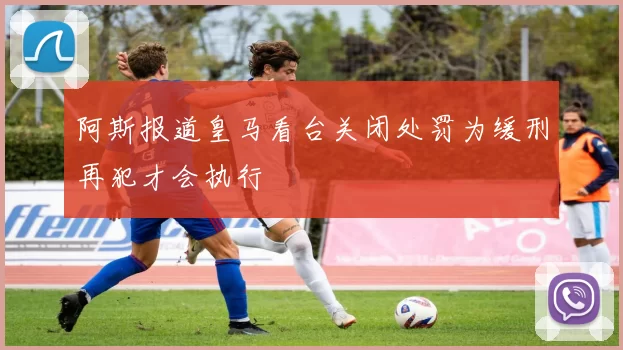 阿斯报道皇马看台关闭处罚为缓刑再犯才会执行