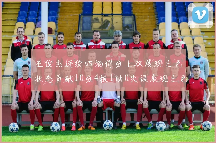 王俊杰连续四场得分上双展现出色状态贡献10分4板1助0失误表现出色
