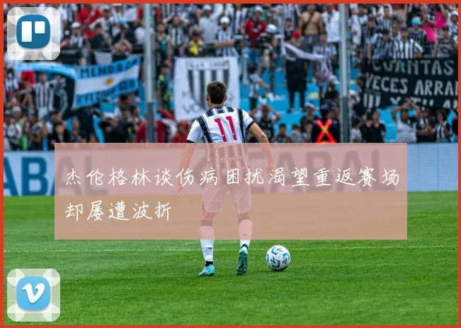 杰伦格林谈伤病困扰渴望重返赛场却屡遭波折