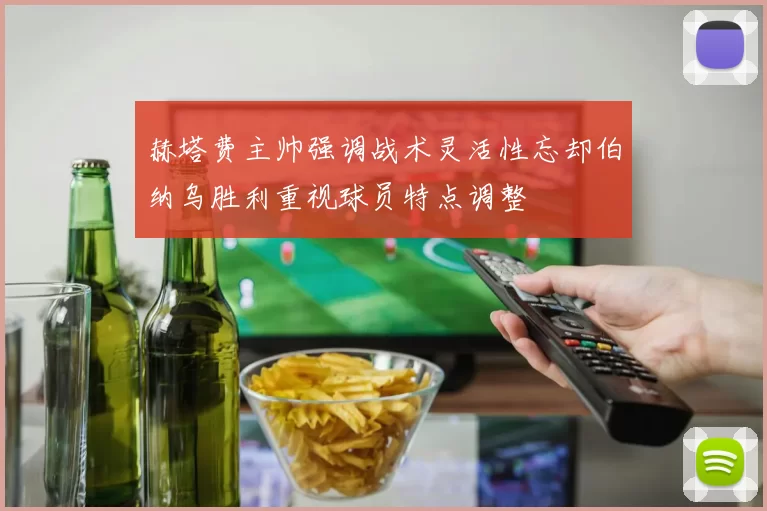 赫塔费主帅强调战术灵活性忘却伯纳乌胜利重视球员特点调整