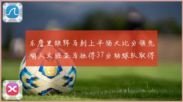 东詹里缺阵马刺上半场大比分领先湖人文班亚马独得37分助球队取得优势