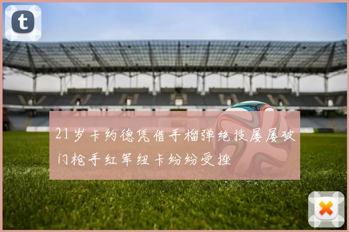21岁卡约德凭借手榴弹绝技屡屡破门枪手红军纽卡纷纷受挫