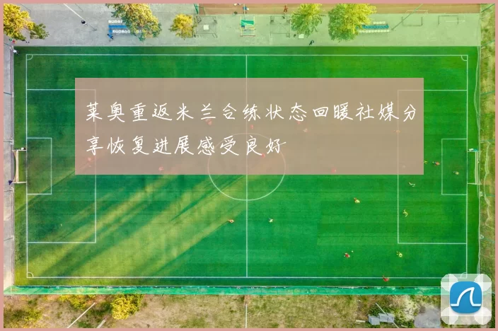 莱奥重返米兰合练状态回暖社媒分享恢复进展感受良好