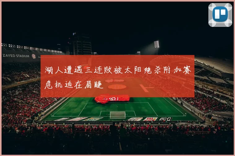 湖人遭遇三连败被太阳绝杀附加赛危机迫在眉睫