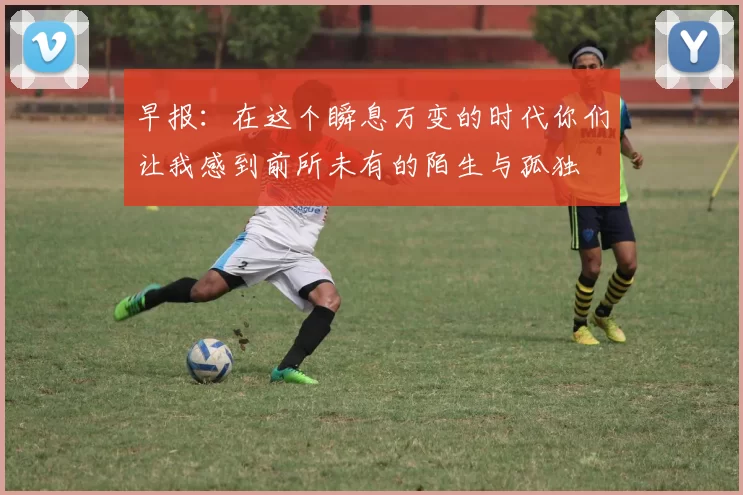 早报：在这个瞬息万变的时代你们让我感到前所未有的陌生与孤独