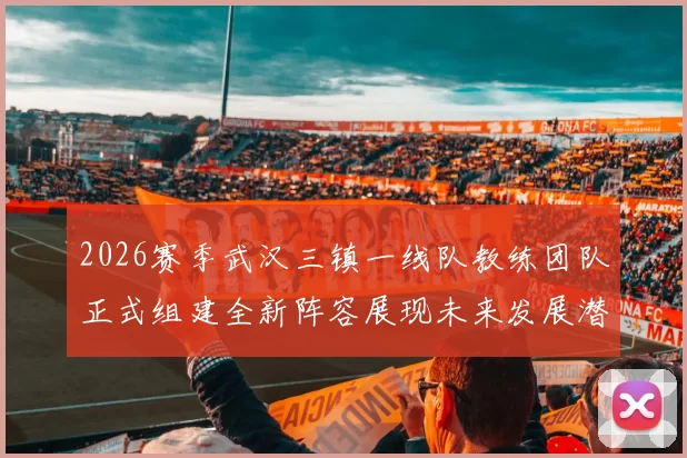 2026赛季武汉三镇一线队教练团队正式组建全新阵容展现未来发展潜力