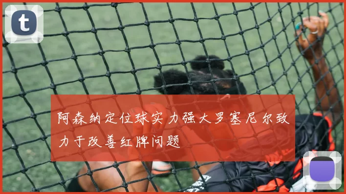 阿森纳定位球实力强大罗塞尼尔致力于改善红牌问题
