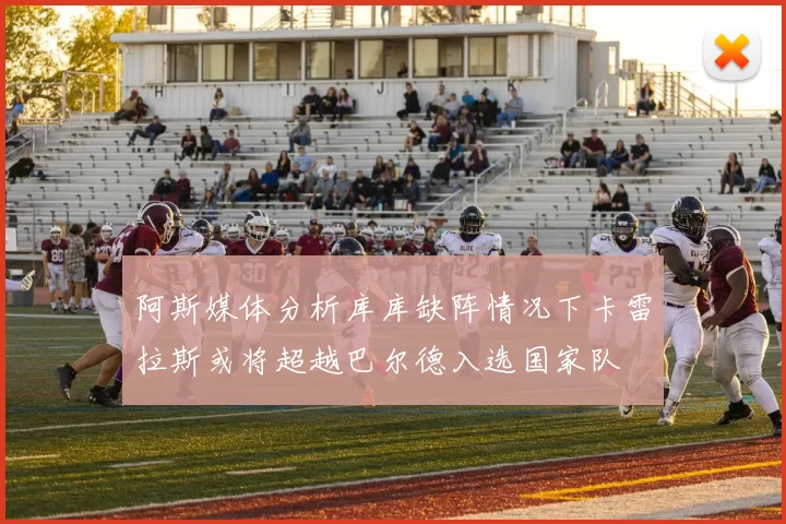 阿斯媒体分析库库缺阵情况下卡雷拉斯或将超越巴尔德入选国家队