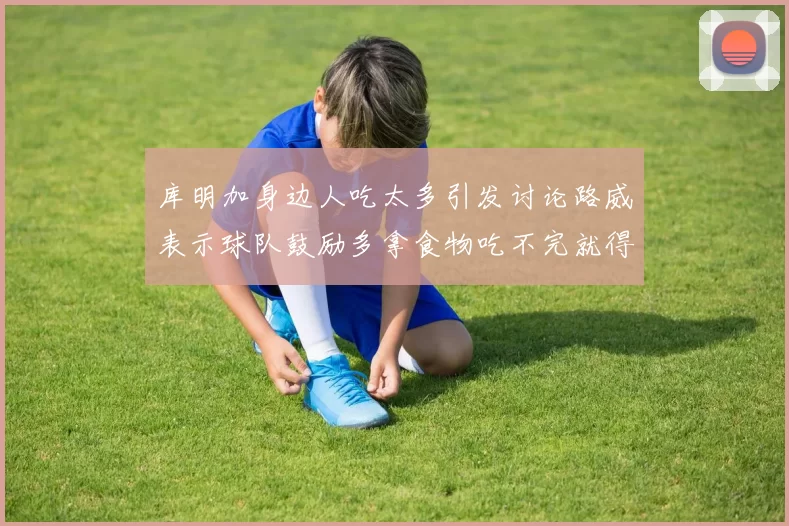 库明加身边人吃太多引发讨论路威表示球队鼓励多拿食物吃不完就得扔掉