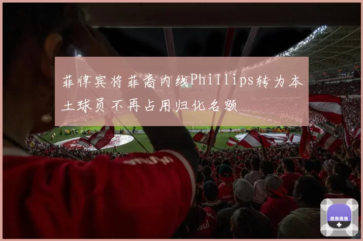 菲律宾将菲裔内线Phillips转为本土球员不再占用归化名额