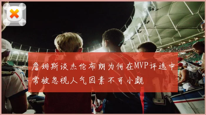 詹姆斯谈杰伦布朗为何在MVP评选中常被忽视人气因素不可小觑